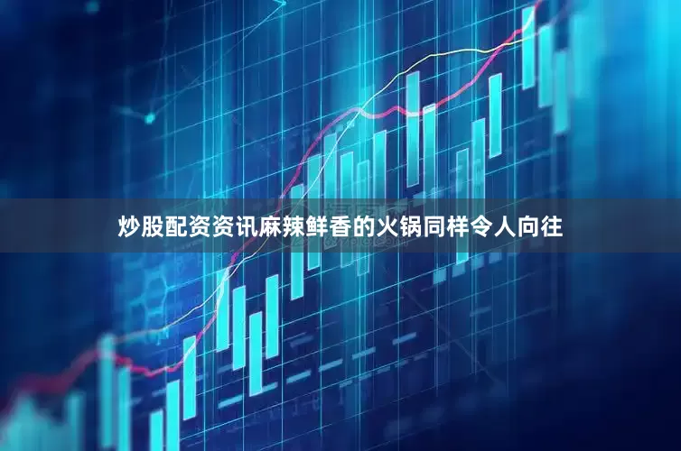 炒股配资资讯麻辣鲜香的火锅同样令人向往