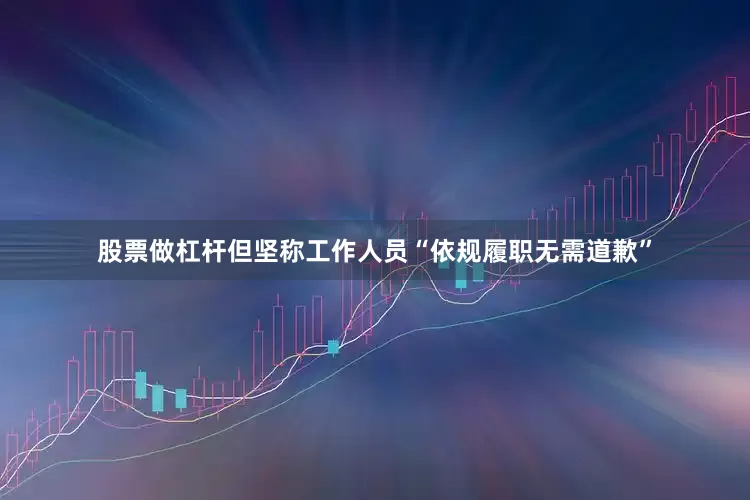 股票做杠杆但坚称工作人员“依规履职无需道歉”