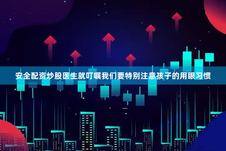 安全配资炒股医生就叮嘱我们要特别注意孩子的用眼习惯
