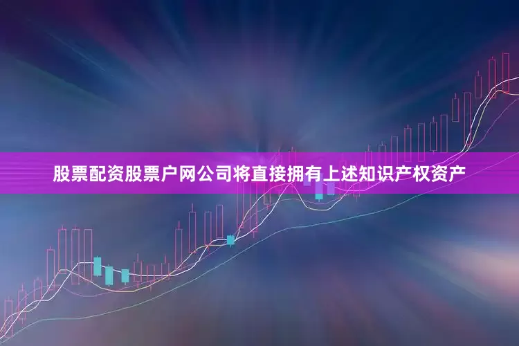 股票配资股票户网公司将直接拥有上述知识产权资产