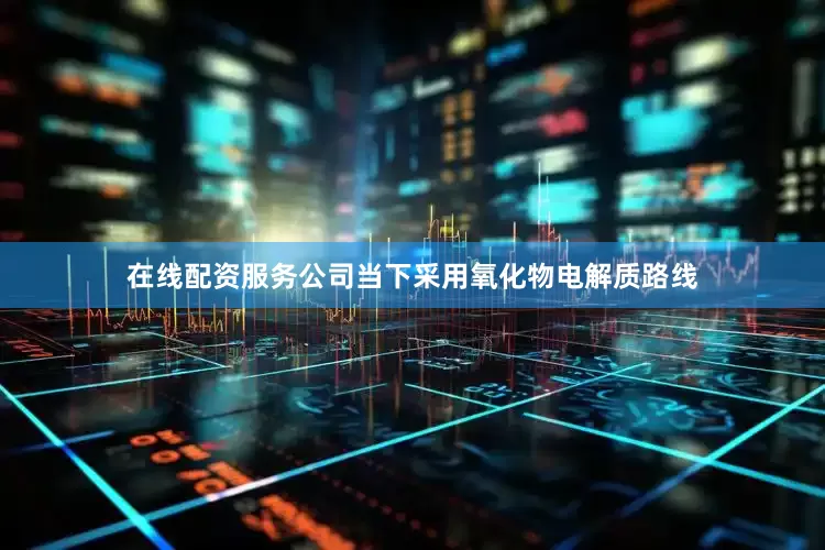 在线配资服务公司当下采用氧化物电解质路线