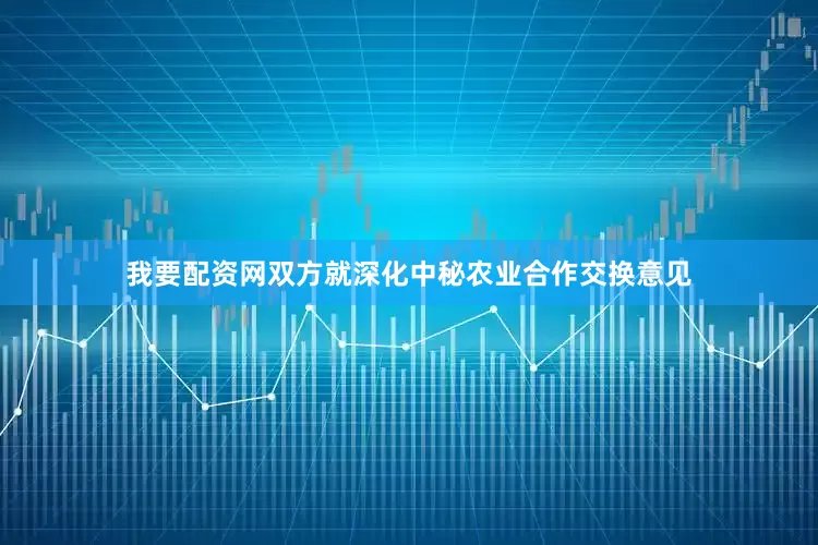 我要配资网双方就深化中秘农业合作交换意见