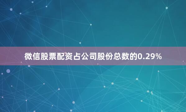 微信股票配资占公司股份总数的0.29%