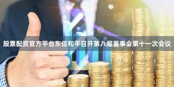 股票配资官方平台东信和平召开第八届董事会第十一次会议