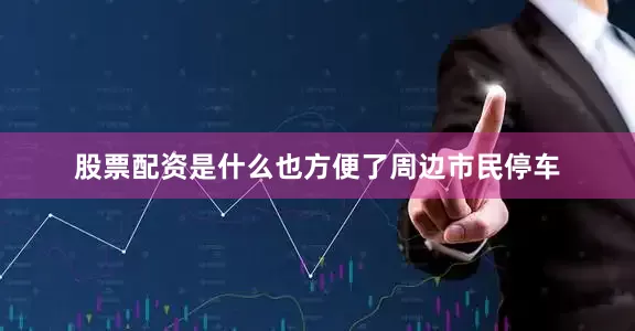 股票配资是什么也方便了周边市民停车