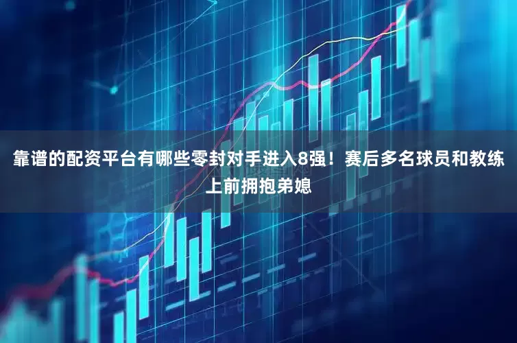 靠谱的配资平台有哪些零封对手进入8强！赛后多名球员和教练上前拥抱弟媳