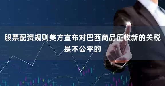 股票配资规则美方宣布对巴西商品征收新的关税是不公平的