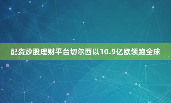 配资炒股理财平台切尔西以10.9亿欧领跑全球