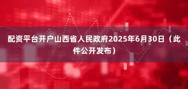 配资平台开户山西省人民政府2025年6月30日（此件公开发布）