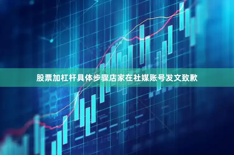 股票加杠杆具体步骤店家在社媒账号发文致歉
