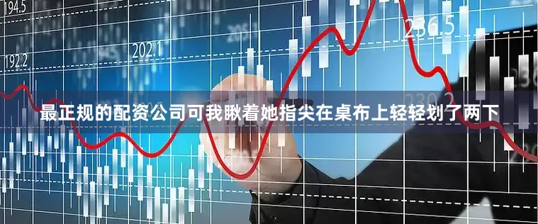 最正规的配资公司可我瞅着她指尖在桌布上轻轻划了两下