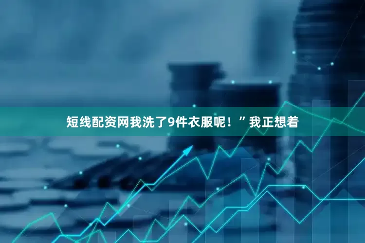 短线配资网我洗了9件衣服呢！”我正想着