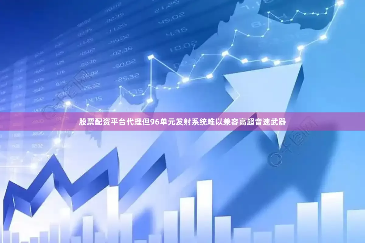 股票配资平台代理但96单元发射系统难以兼容高超音速武器
