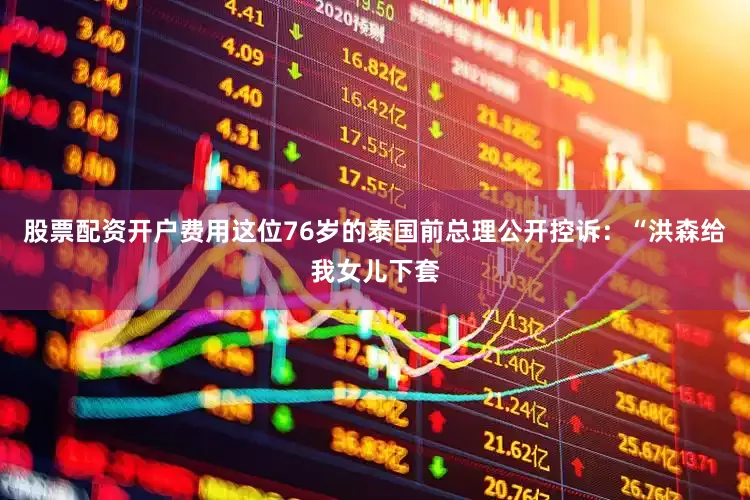 股票配资开户费用这位76岁的泰国前总理公开控诉：“洪森给我女儿下套