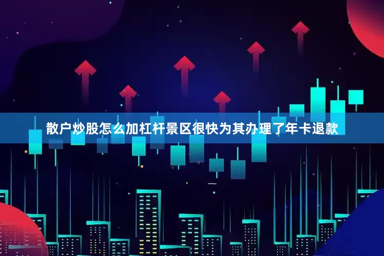 散户炒股怎么加杠杆景区很快为其办理了年卡退款