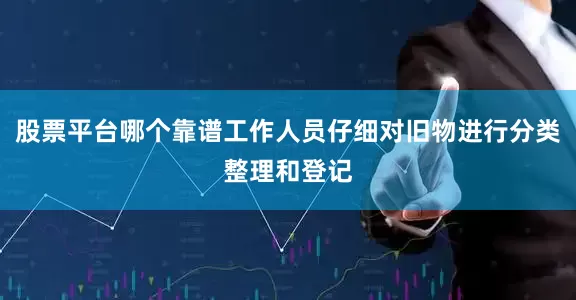 股票平台哪个靠谱工作人员仔细对旧物进行分类整理和登记