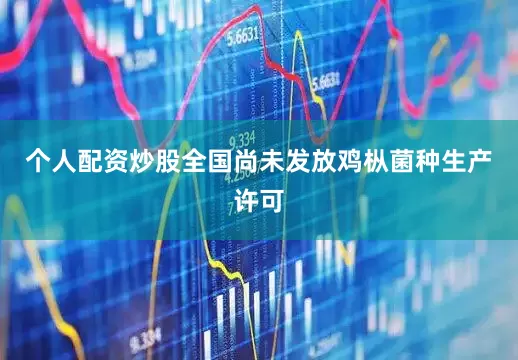 个人配资炒股全国尚未发放鸡枞菌种生产许可