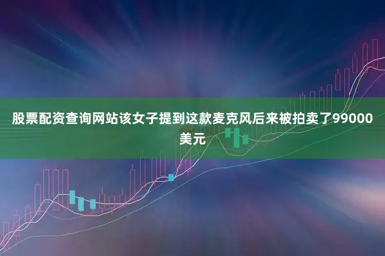 股票配资查询网站该女子提到这款麦克风后来被拍卖了99000美元