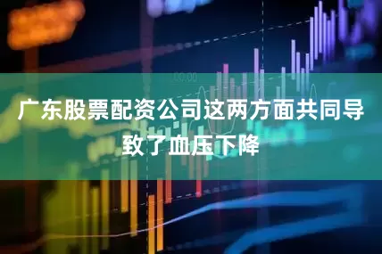 广东股票配资公司这两方面共同导致了血压下降