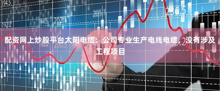 配资网上炒股平台太阳电缆：公司专业生产电线电缆，没有涉及工程项目