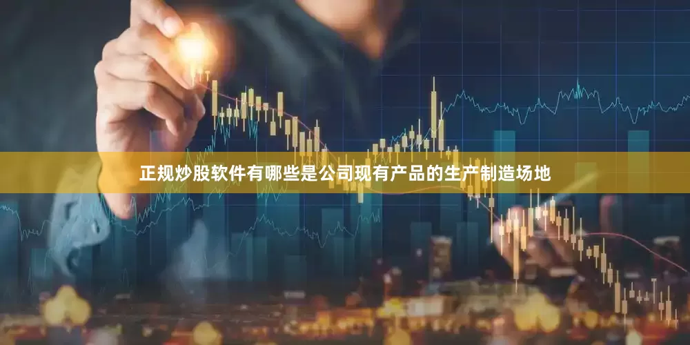 正规炒股软件有哪些是公司现有产品的生产制造场地