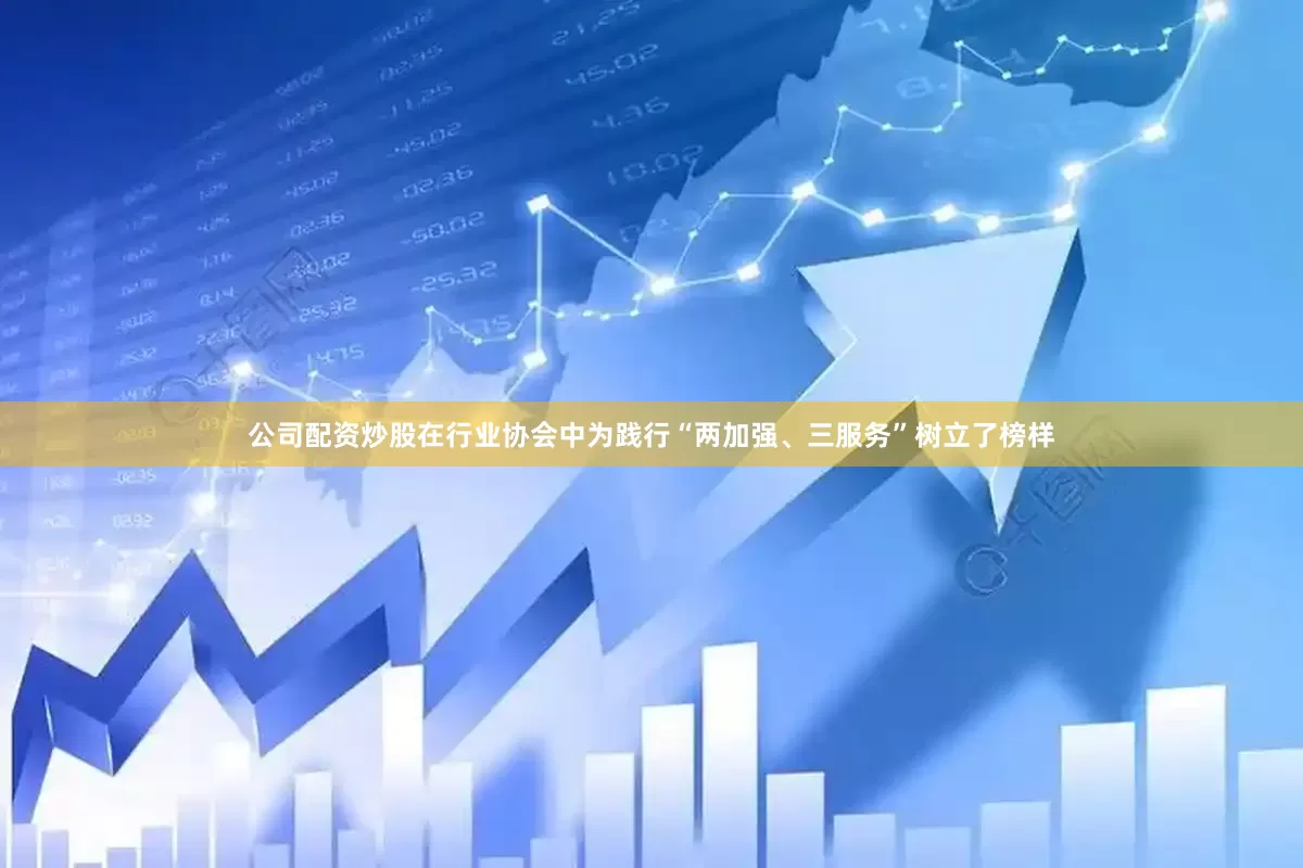 公司配资炒股在行业协会中为践行“两加强、三服务”树立了榜样