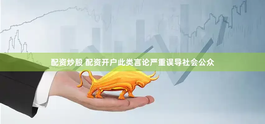 配资炒股 配资开户此类言论严重误导社会公众