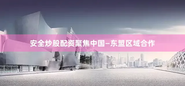 安全炒股配资聚焦中国—东盟区域合作