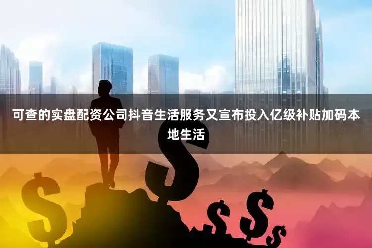 可查的实盘配资公司抖音生活服务又宣布投入亿级补贴加码本地生活