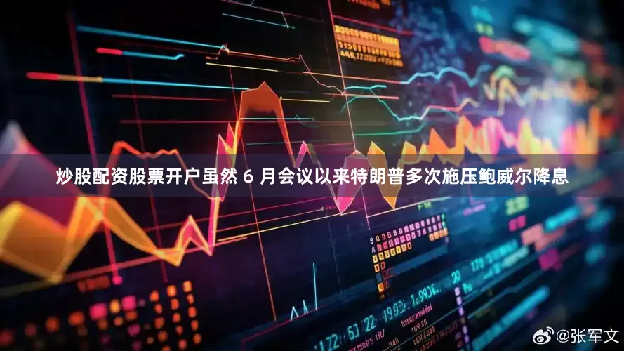 炒股配资股票开户虽然 6 月会议以来特朗普多次施压鲍威尔降息