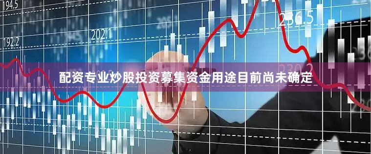 配资专业炒股投资募集资金用途目前尚未确定