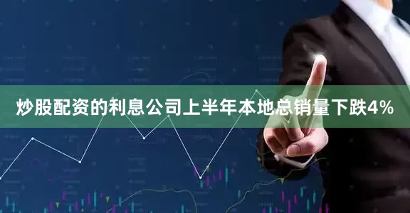 炒股配资的利息公司上半年本地总销量下跌4%