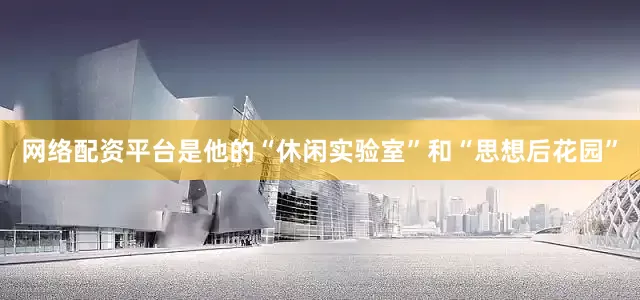 网络配资平台是他的“休闲实验室”和“思想后花园”