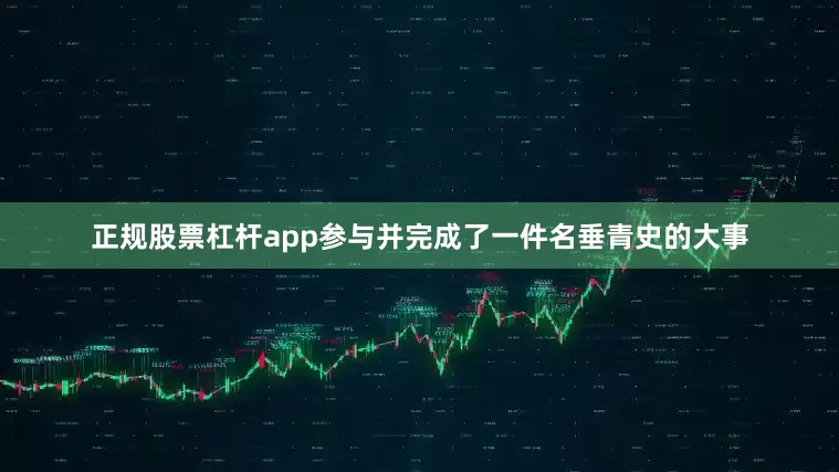正规股票杠杆app参与并完成了一件名垂青史的大事