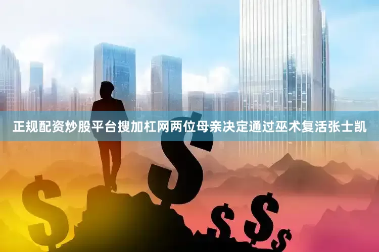 正规配资炒股平台搜加杠网两位母亲决定通过巫术复活张士凯