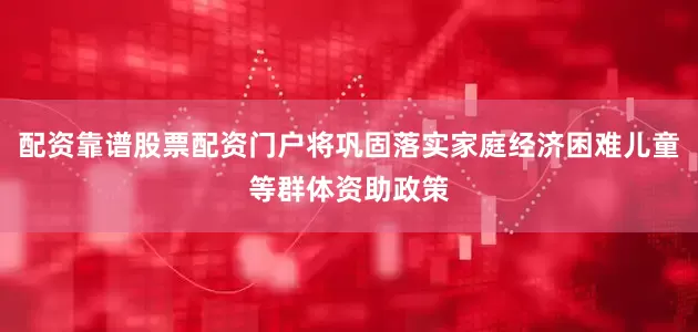配资靠谱股票配资门户将巩固落实家庭经济困难儿童等群体资助政策