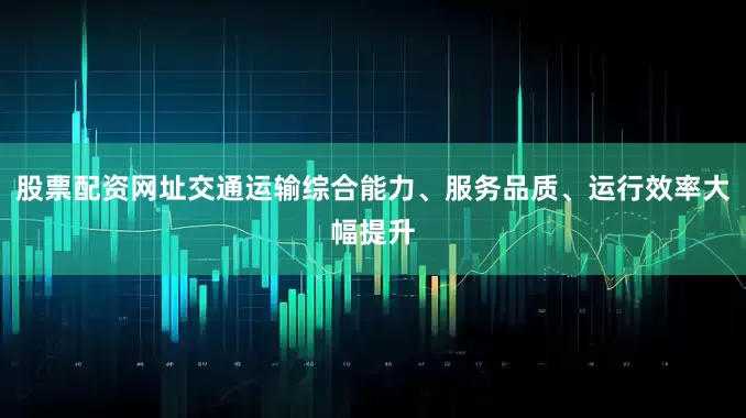 股票配资网址交通运输综合能力、服务品质、运行效率大幅提升