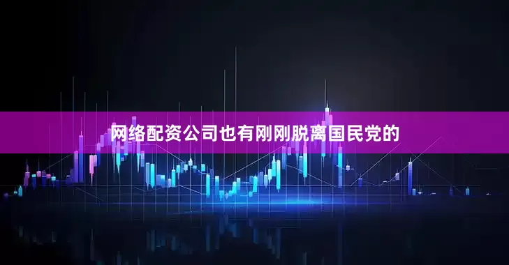 网络配资公司也有刚刚脱离国民党的