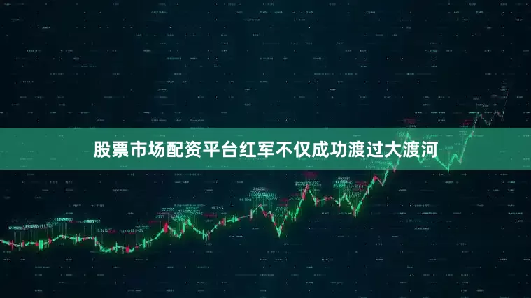 股票市场配资平台红军不仅成功渡过大渡河