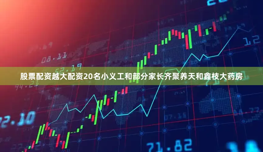 股票配资越大配资20名小义工和部分家长齐聚养天和鑫枝大药房