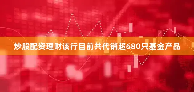 炒股配资理财该行目前共代销超680只基金产品