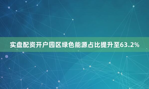 实盘配资开户园区绿色能源占比提升至63.2%