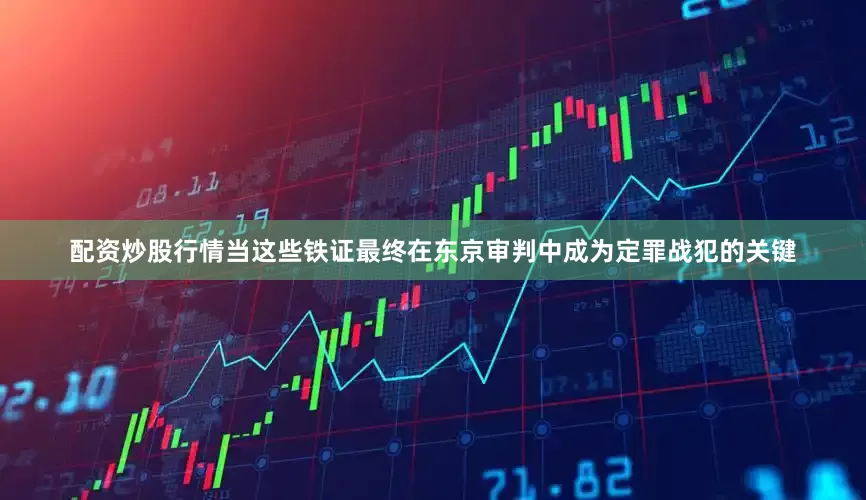 配资炒股行情当这些铁证最终在东京审判中成为定罪战犯的关键