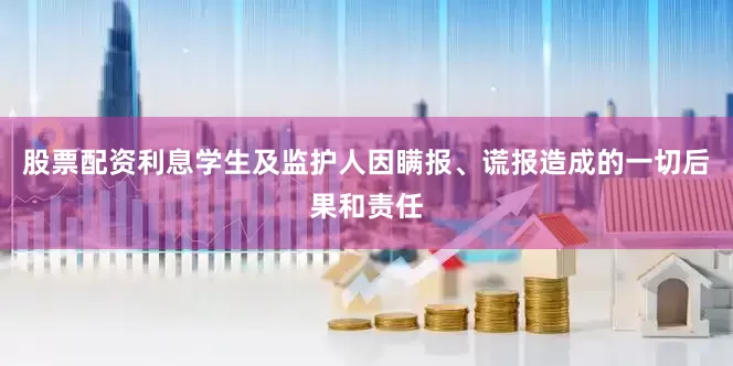 股票配资利息学生及监护人因瞒报、谎报造成的一切后果和责任