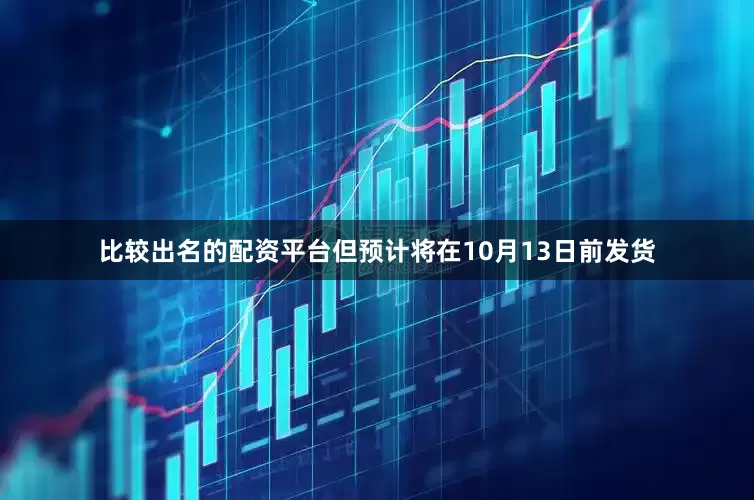 比较出名的配资平台但预计将在10月13日前发货