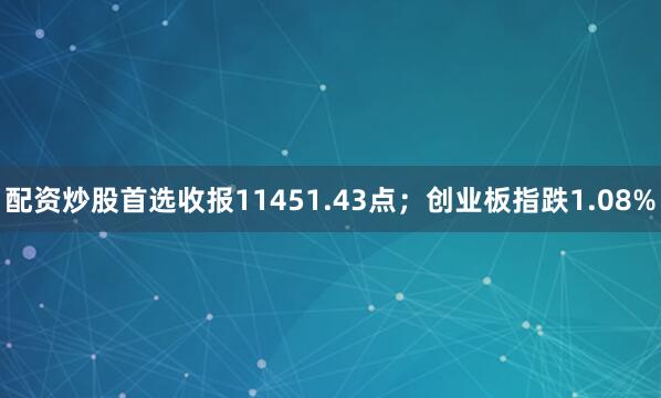 配资炒股首选收报11451.43点；创业板指跌1.08%