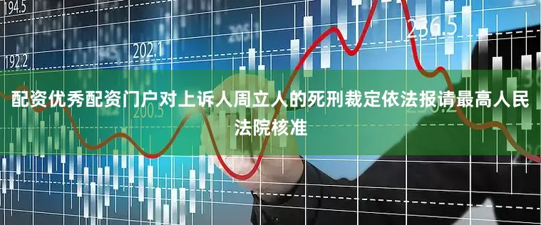 配资优秀配资门户对上诉人周立人的死刑裁定依法报请最高人民法院核准