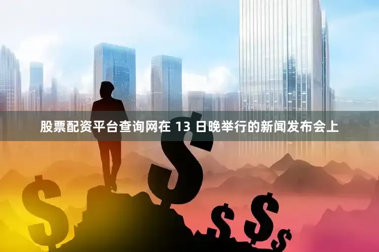 股票配资平台查询网在 13 日晚举行的新闻发布会上