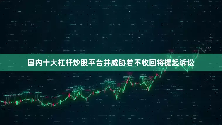 国内十大杠杆炒股平台并威胁若不收回将提起诉讼