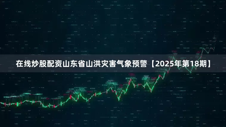 在线炒股配资山东省山洪灾害气象预警【2025年第18期】